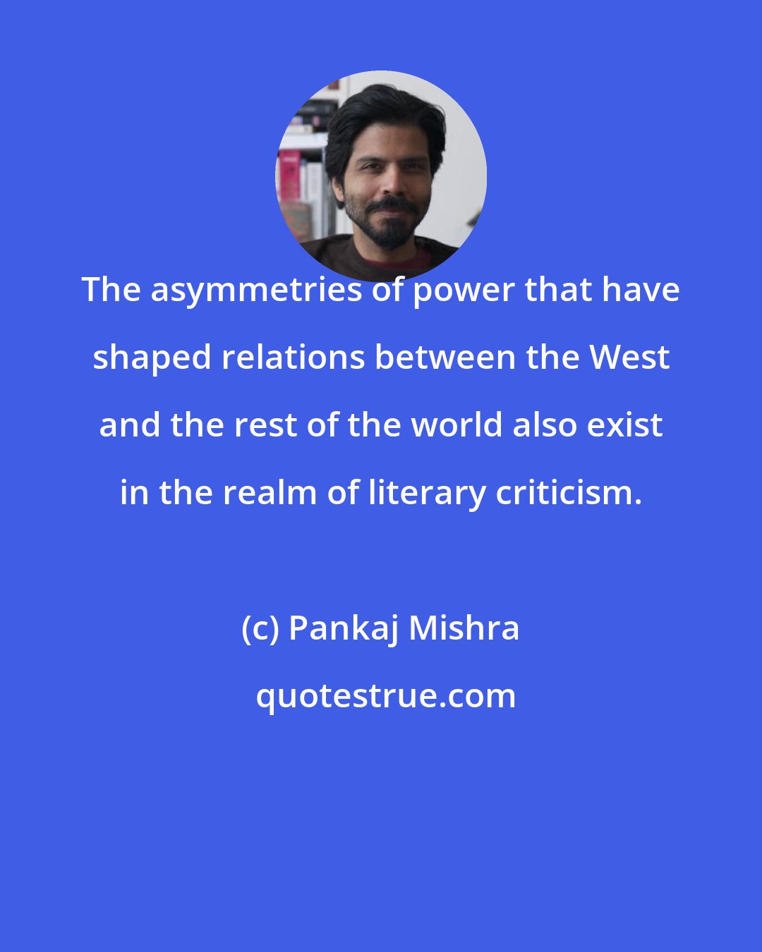 Pankaj Mishra: The asymmetries of power that have shaped relations between the West and the rest of the world also exist in the realm of literary criticism.