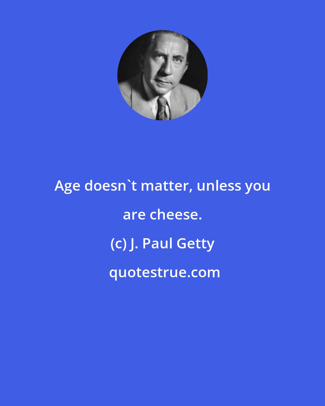 J. Paul Getty: Age doesn't matter, unless you are cheese.