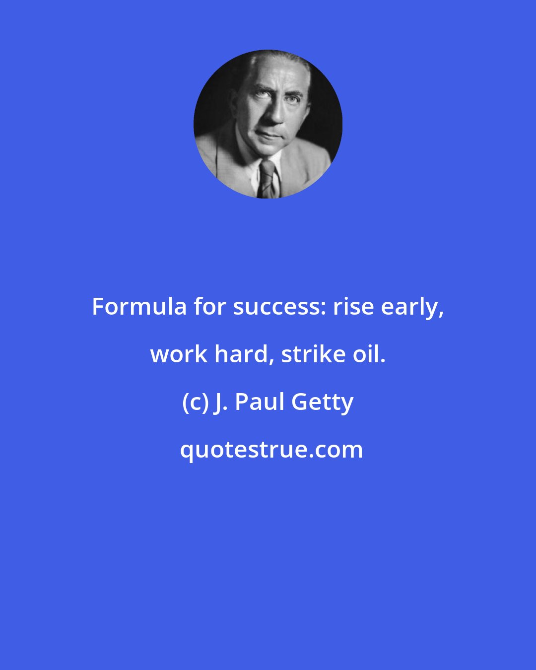 J. Paul Getty: Formula for success: rise early, work hard, strike oil.