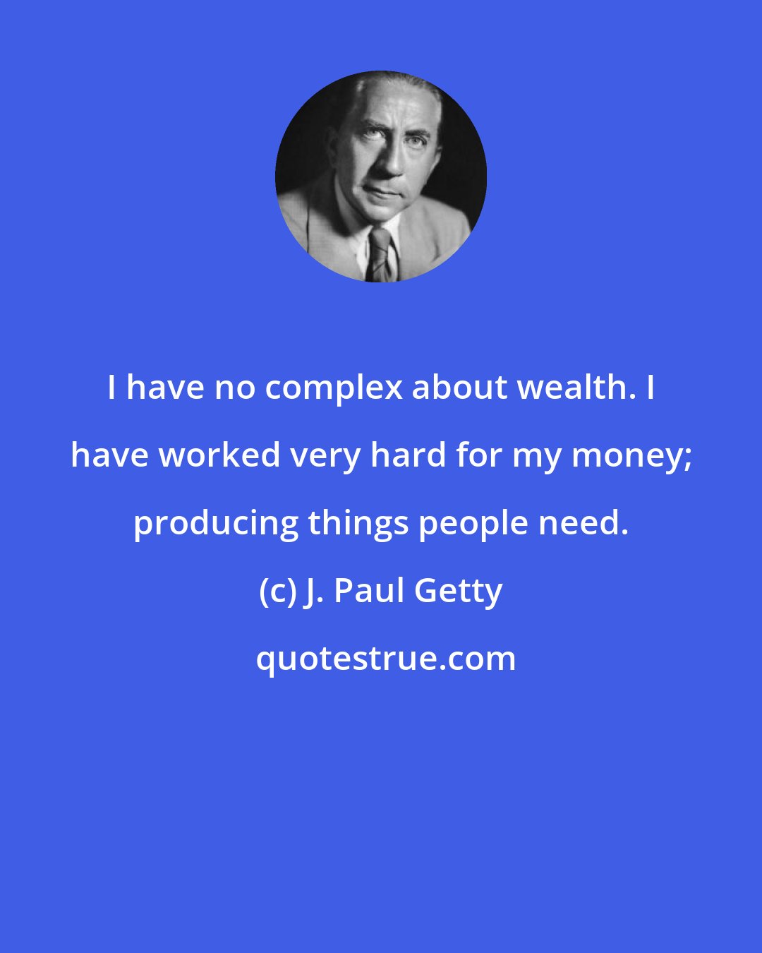J. Paul Getty: I have no complex about wealth. I have worked very hard for my money; producing things people need.
