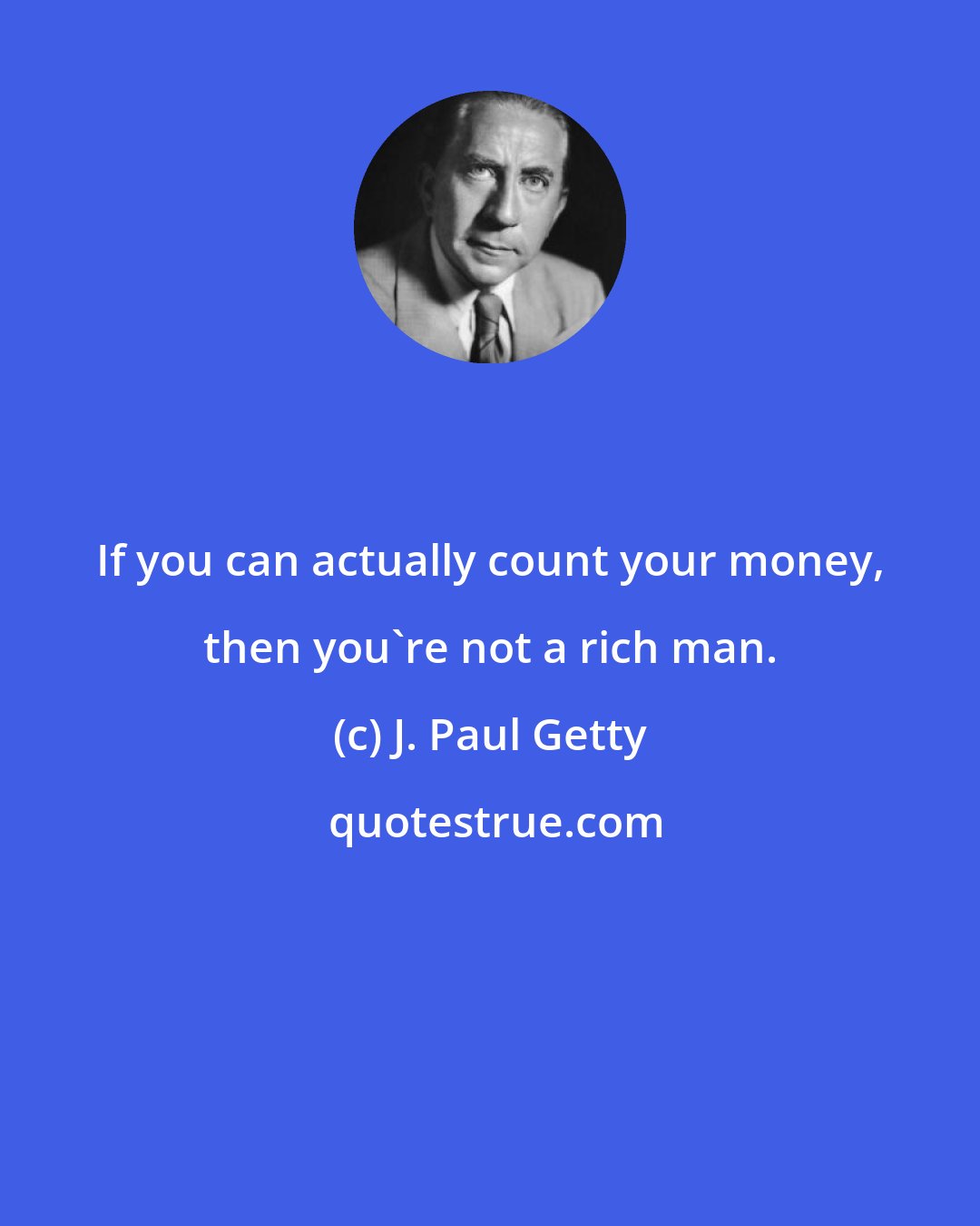 J. Paul Getty: If you can actually count your money, then you're not a rich man.