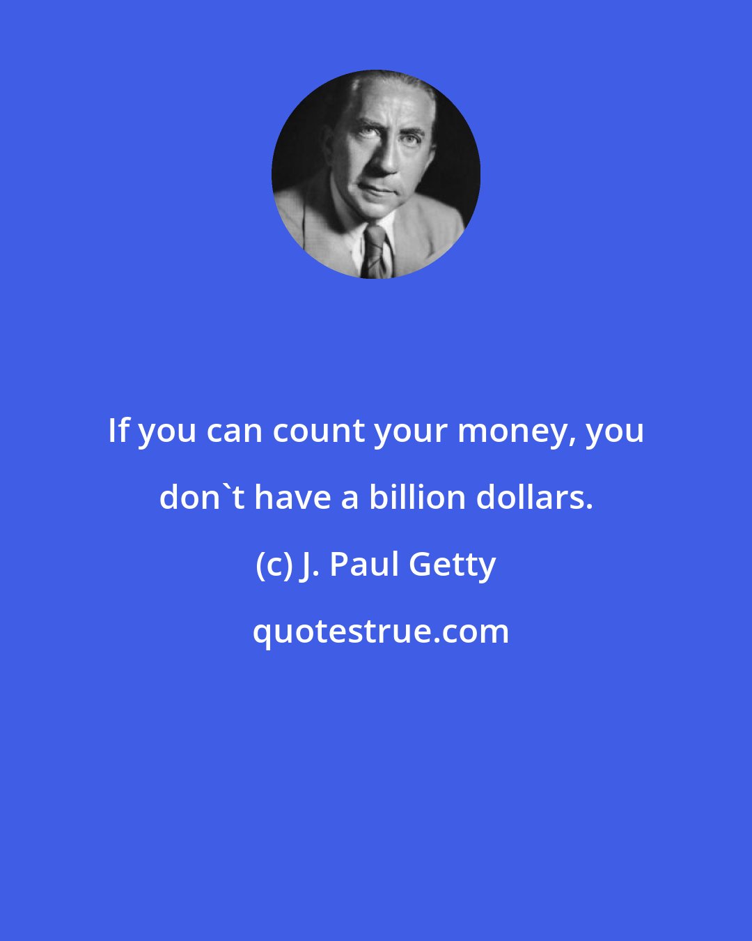 J. Paul Getty: If you can count your money, you don't have a billion dollars.