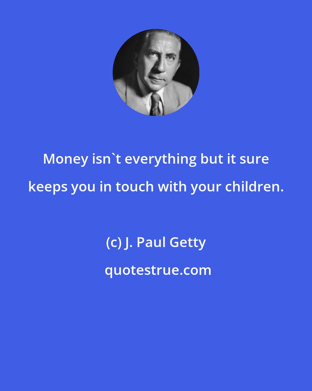 J. Paul Getty: Money isn't everything but it sure keeps you in touch with your children.