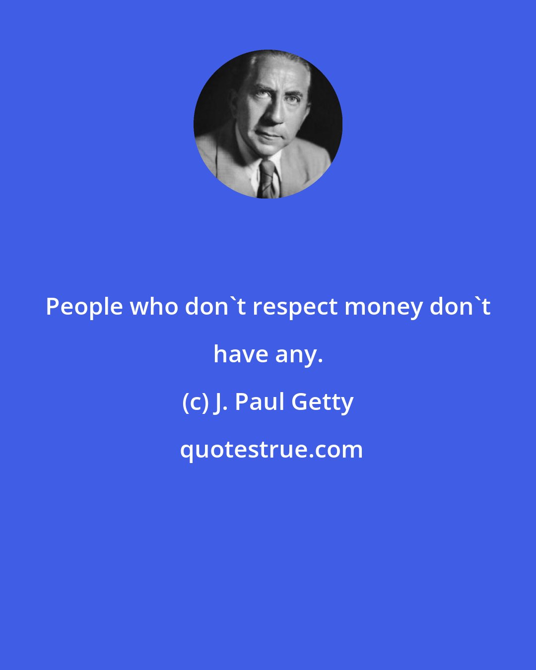 J. Paul Getty: People who don't respect money don't have any.
