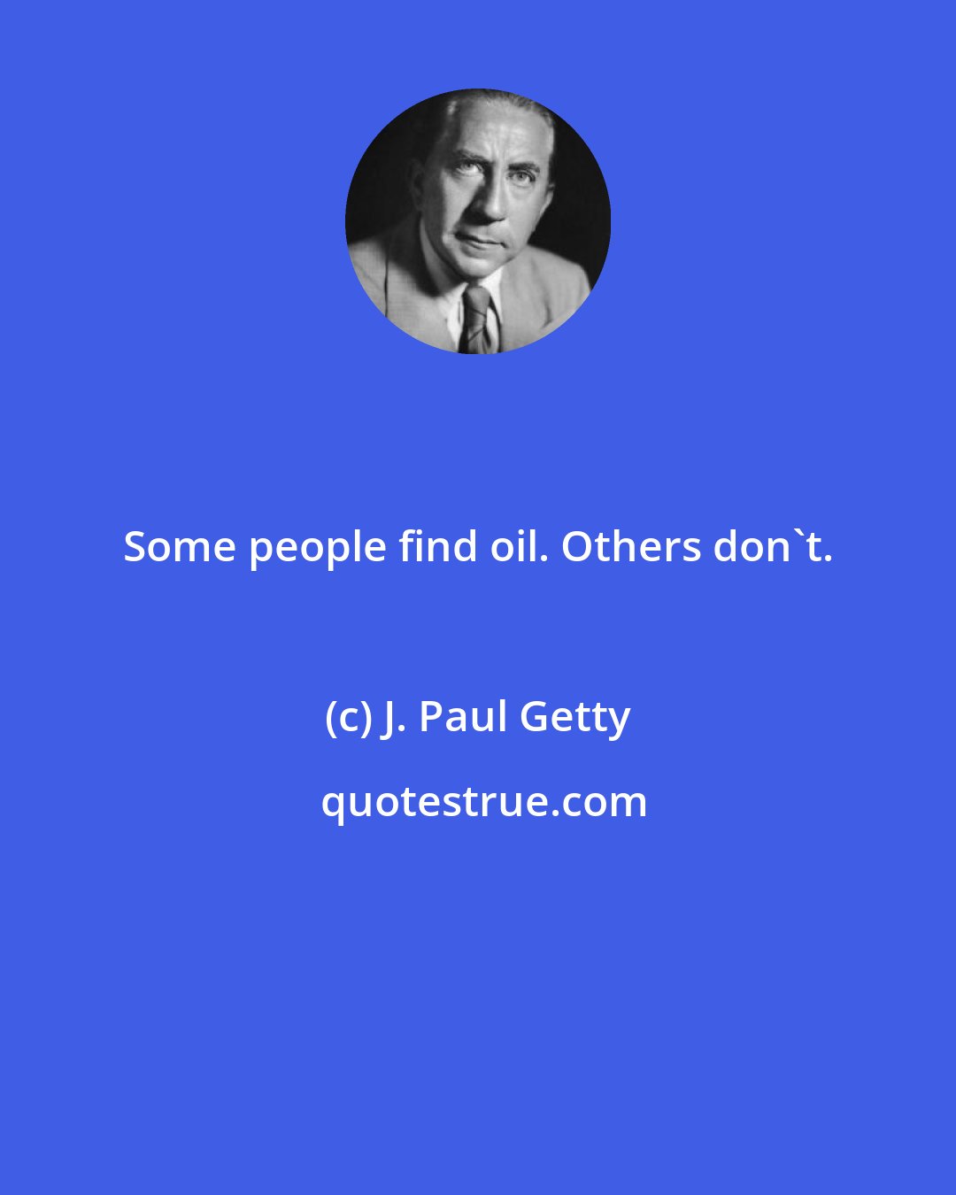 J. Paul Getty: Some people find oil. Others don't.
