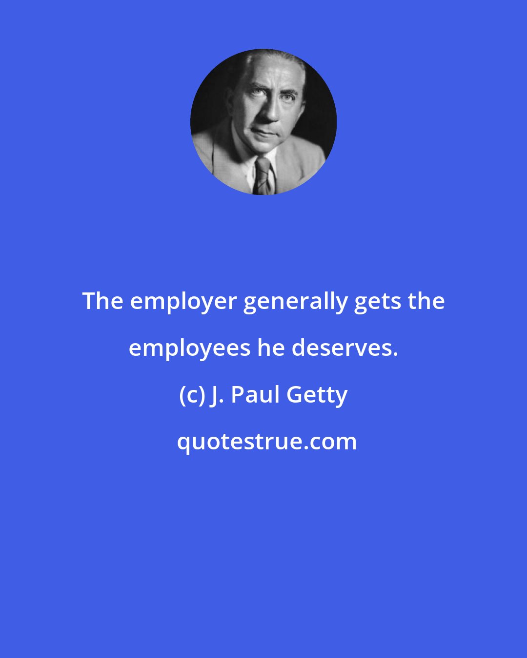 J. Paul Getty: The employer generally gets the employees he deserves.