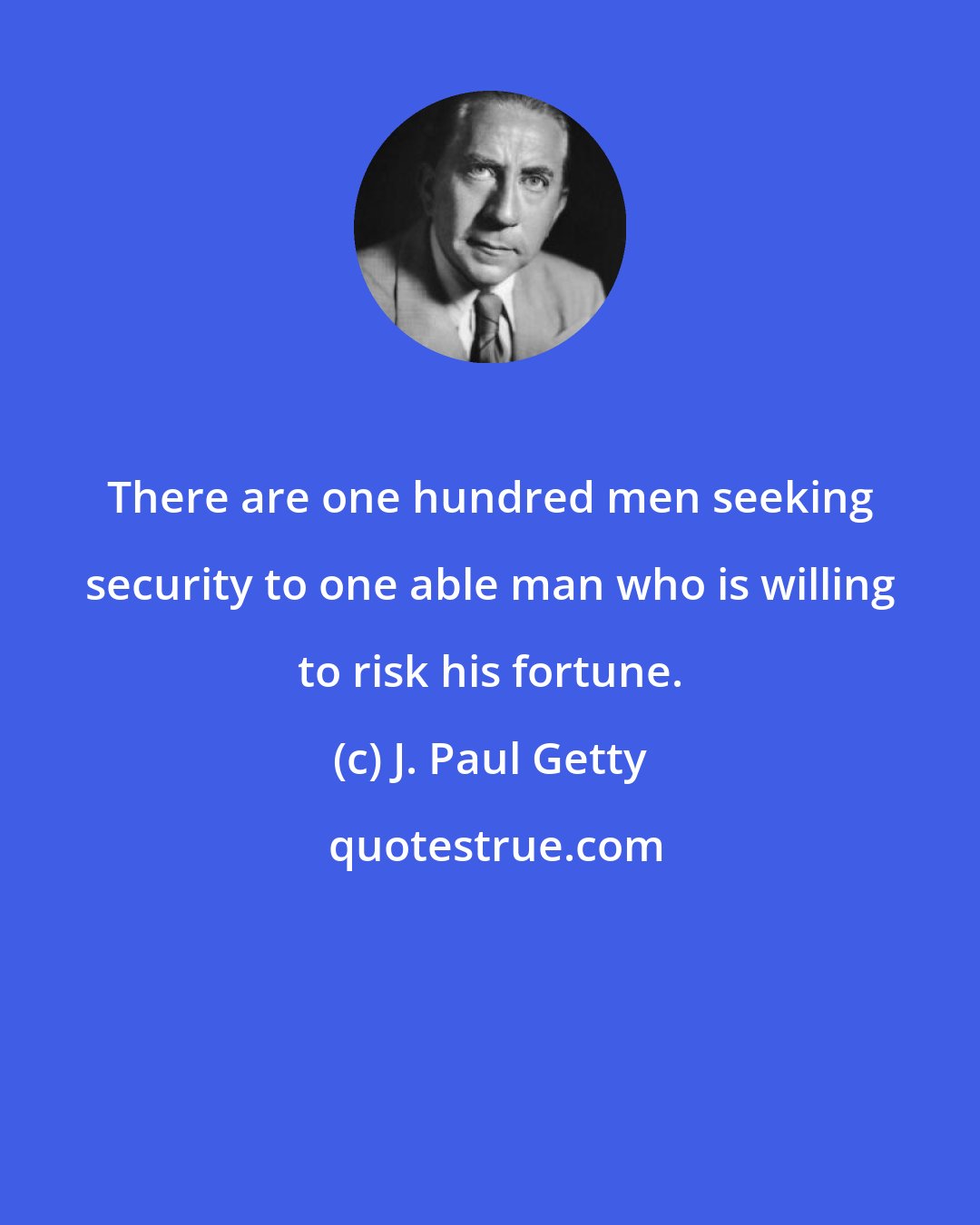 J. Paul Getty: There are one hundred men seeking security to one able man who is willing to risk his fortune.