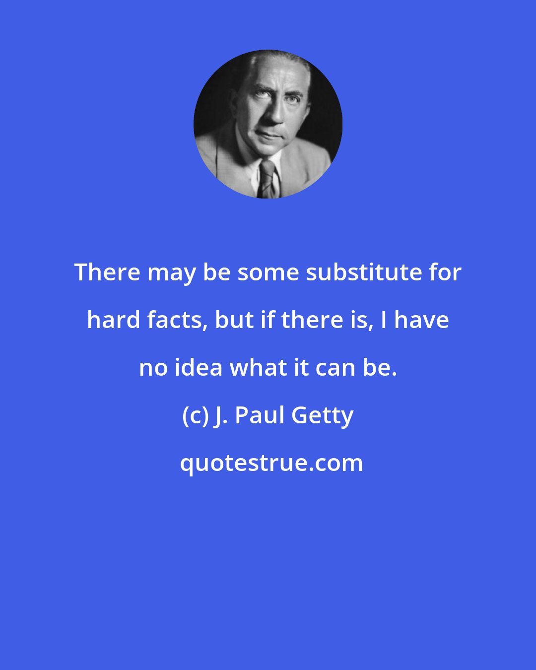 J. Paul Getty: There may be some substitute for hard facts, but if there is, I have no idea what it can be.