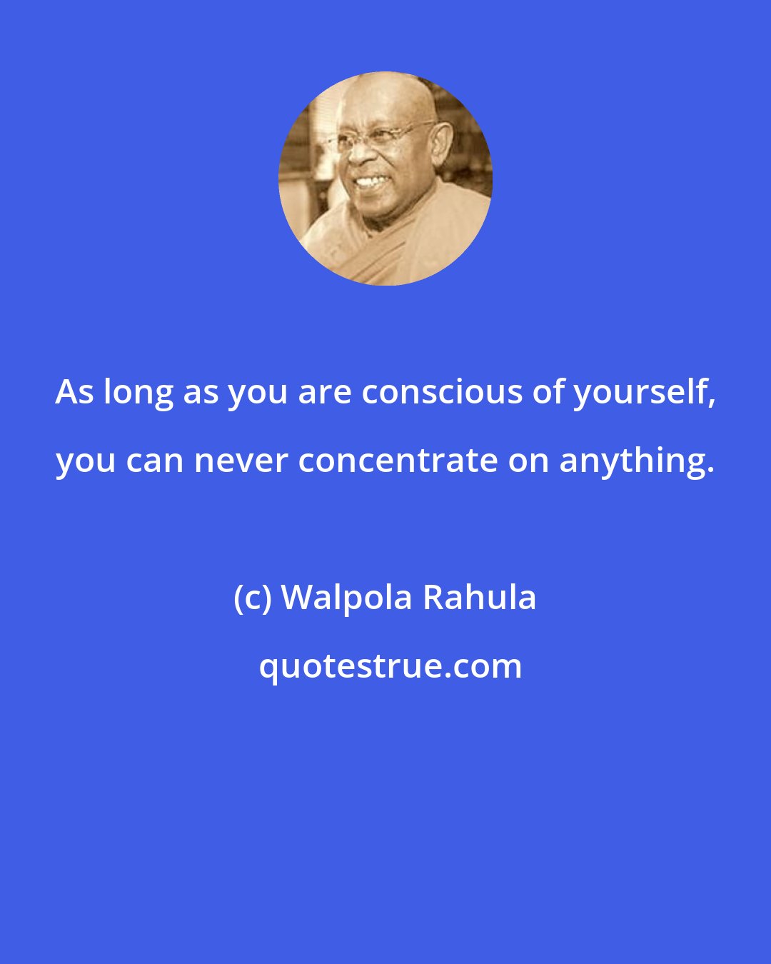 Walpola Rahula: As long as you are conscious of yourself, you can never concentrate on anything.