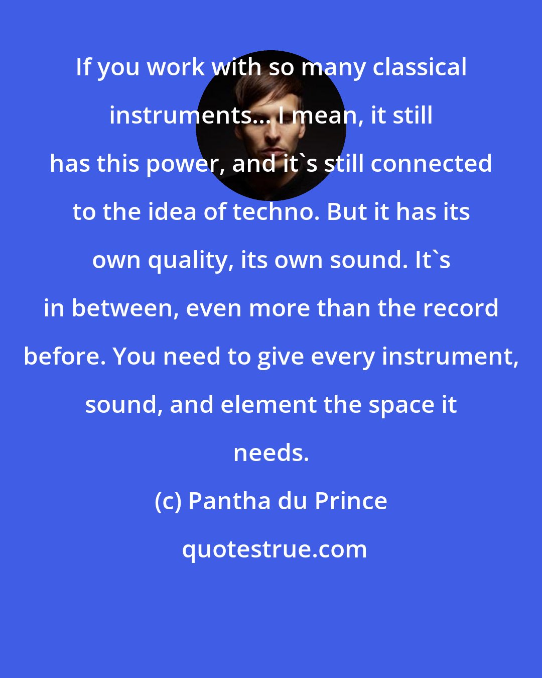 Pantha du Prince: If you work with so many classical instruments... I mean, it still has this power, and it's still connected to the idea of techno. But it has its own quality, its own sound. It's in between, even more than the record before. You need to give every instrument, sound, and element the space it needs.