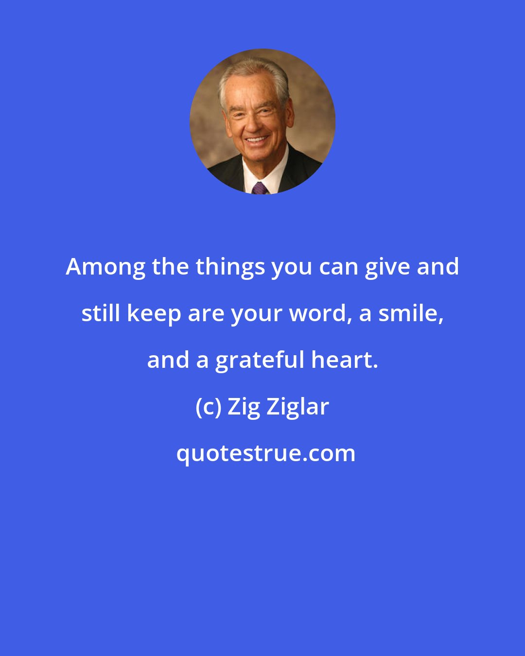 Zig Ziglar: Among the things you can give and still keep are your word, a smile, and a grateful heart.