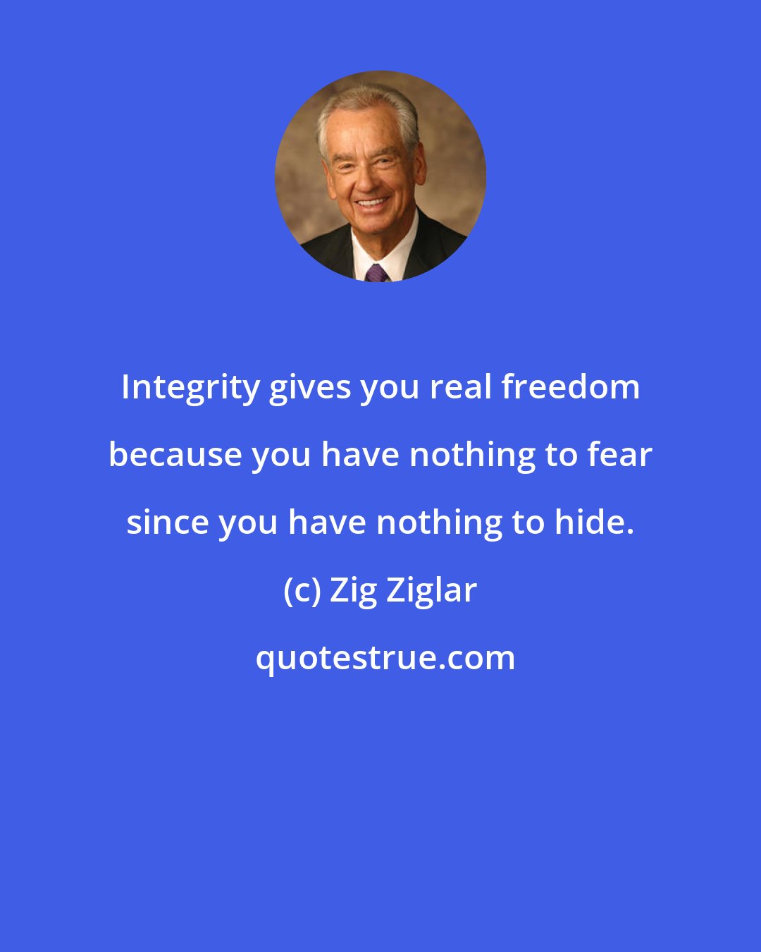 Zig Ziglar: Integrity gives you real freedom because you have nothing to fear since you have nothing to hide.