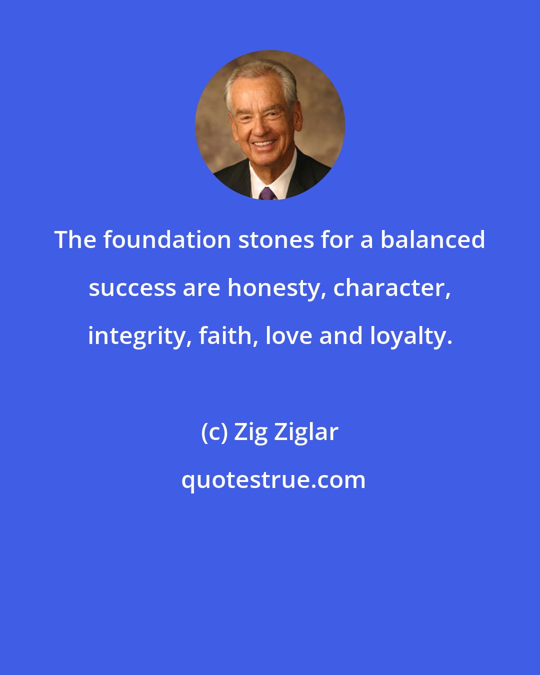 Zig Ziglar: The foundation stones for a balanced success are honesty, character, integrity, faith, love and loyalty.
