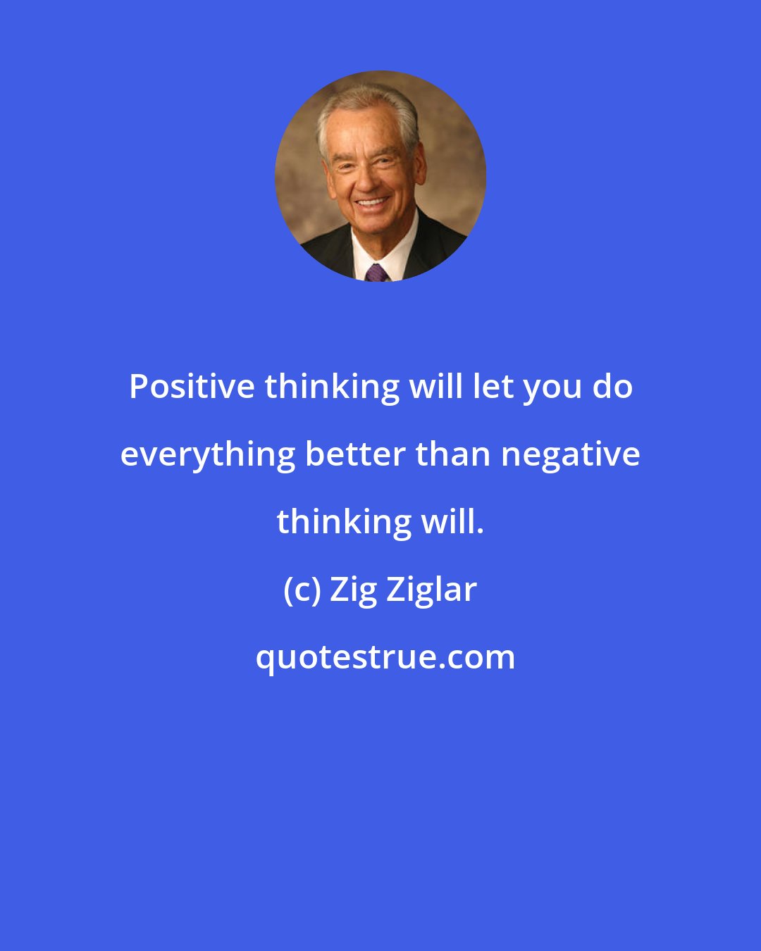 Zig Ziglar: Positive thinking will let you do everything better than negative thinking will.