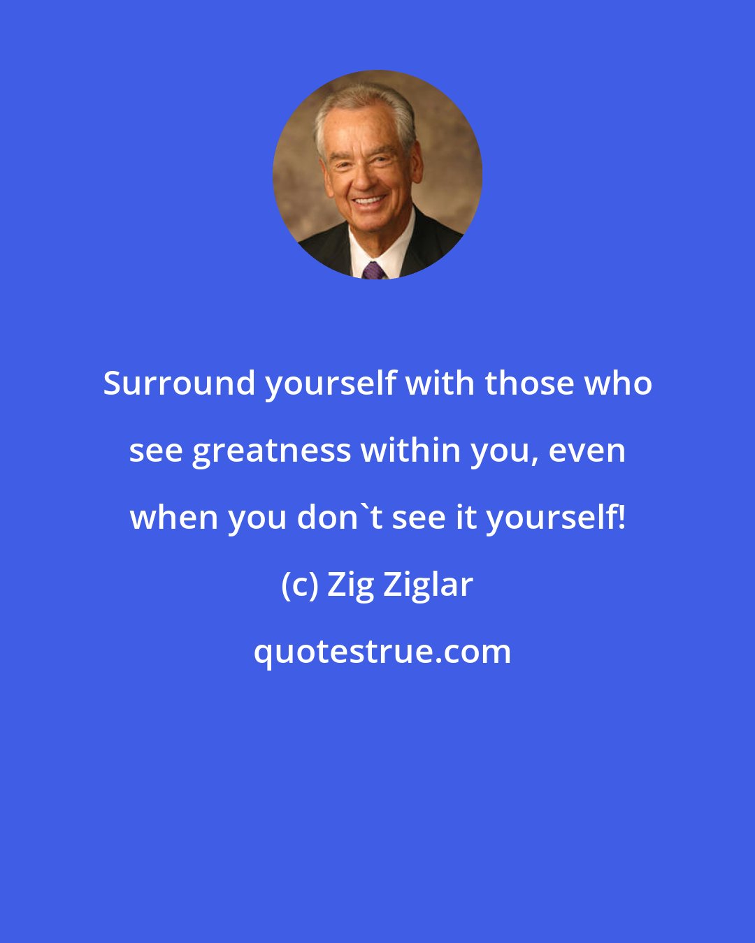 Zig Ziglar: Surround yourself with those who see greatness within you, even when you don't see it yourself!