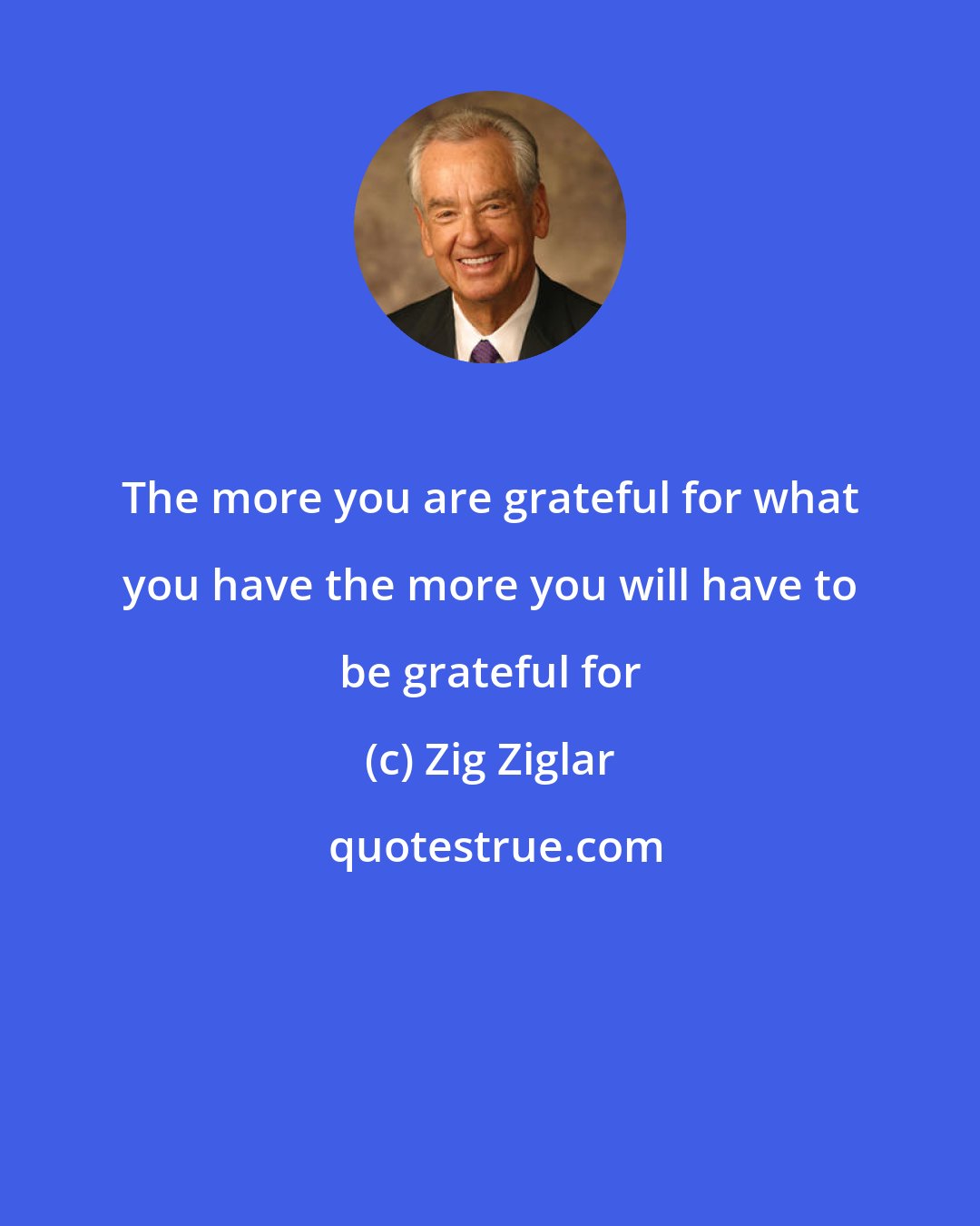 Zig Ziglar: The more you are grateful for what you have the more you will have to be grateful for