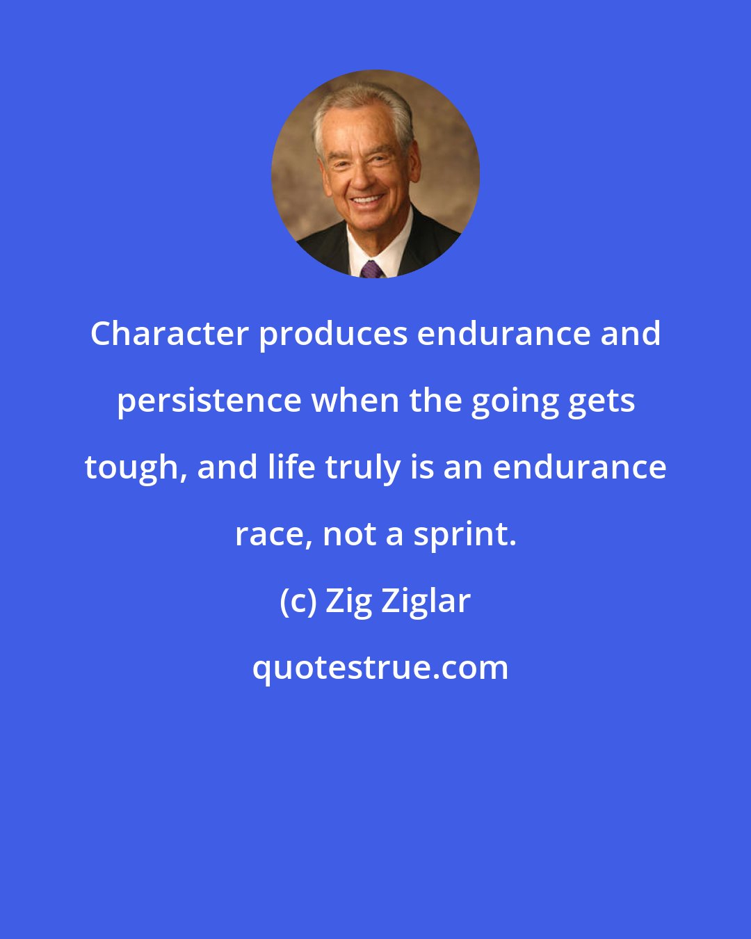 Zig Ziglar: Character produces endurance and persistence when the going gets tough, and life truly is an endurance race, not a sprint.