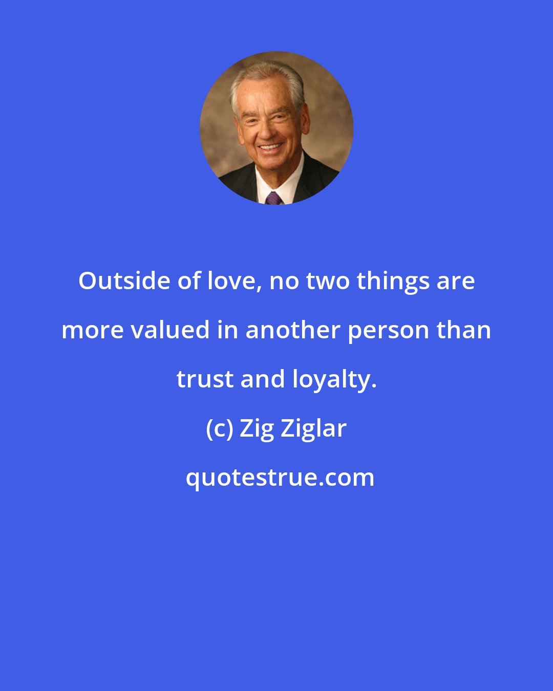 Zig Ziglar: Outside of love, no two things are more valued in another person than trust and loyalty.