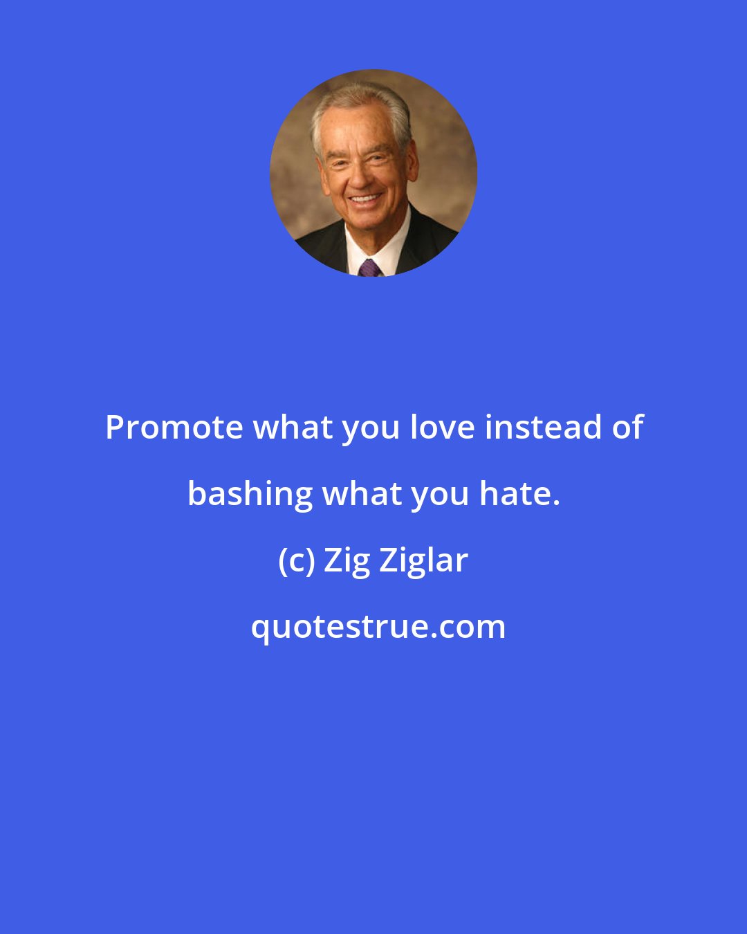 Zig Ziglar: Promote what you love instead of bashing what you hate.