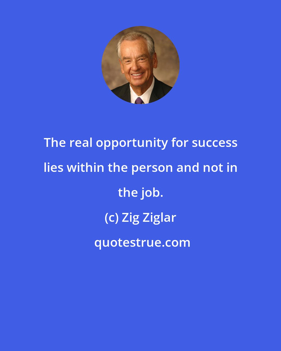 Zig Ziglar: The real opportunity for success lies within the person and not in the job.