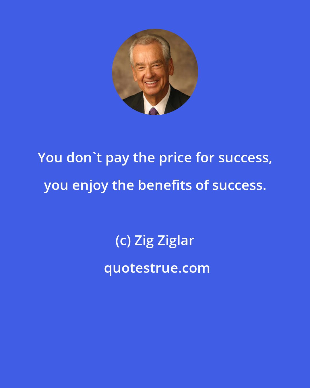 Zig Ziglar: You don't pay the price for success, you enjoy the benefits of success.
