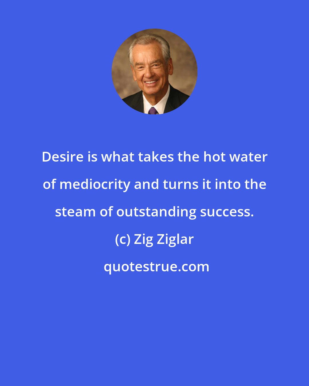 Zig Ziglar: Desire is what takes the hot water of mediocrity and turns it into the steam of outstanding success.