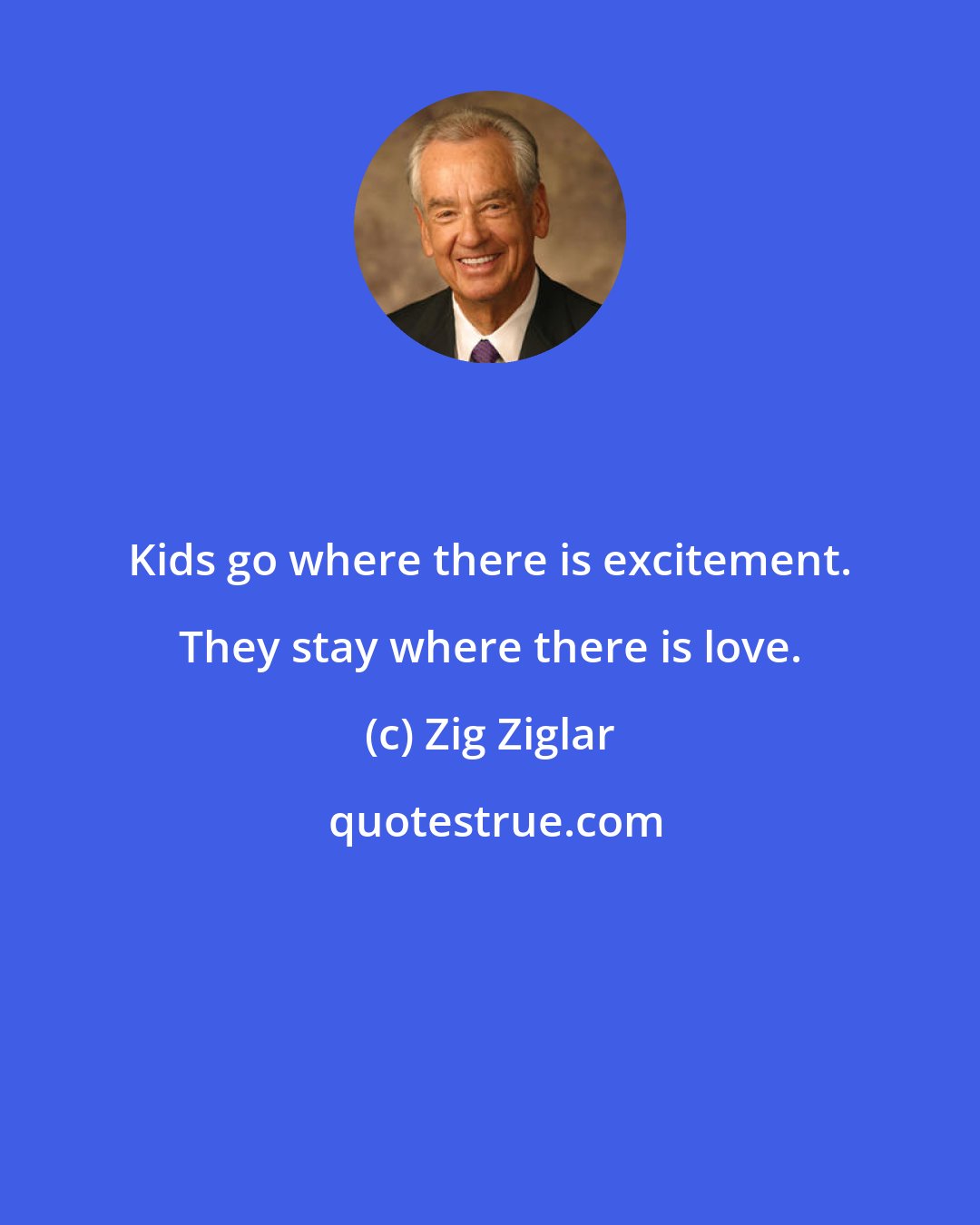 Zig Ziglar: Kids go where there is excitement. They stay where there is love.