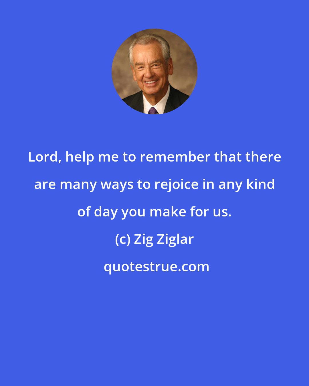 Zig Ziglar: Lord, help me to remember that there are many ways to rejoice in any kind of day you make for us.