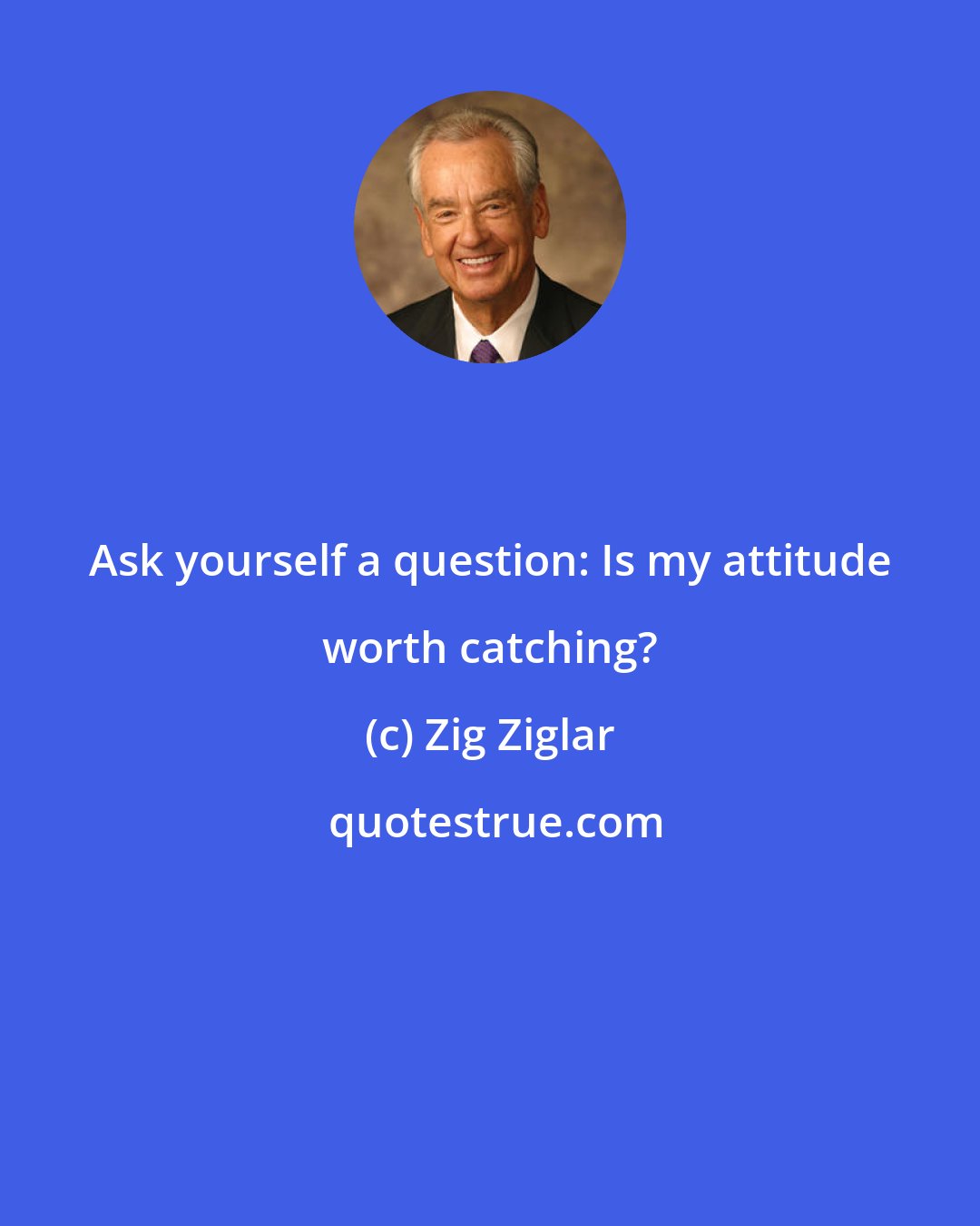 Zig Ziglar: Ask yourself a question: Is my attitude worth catching?