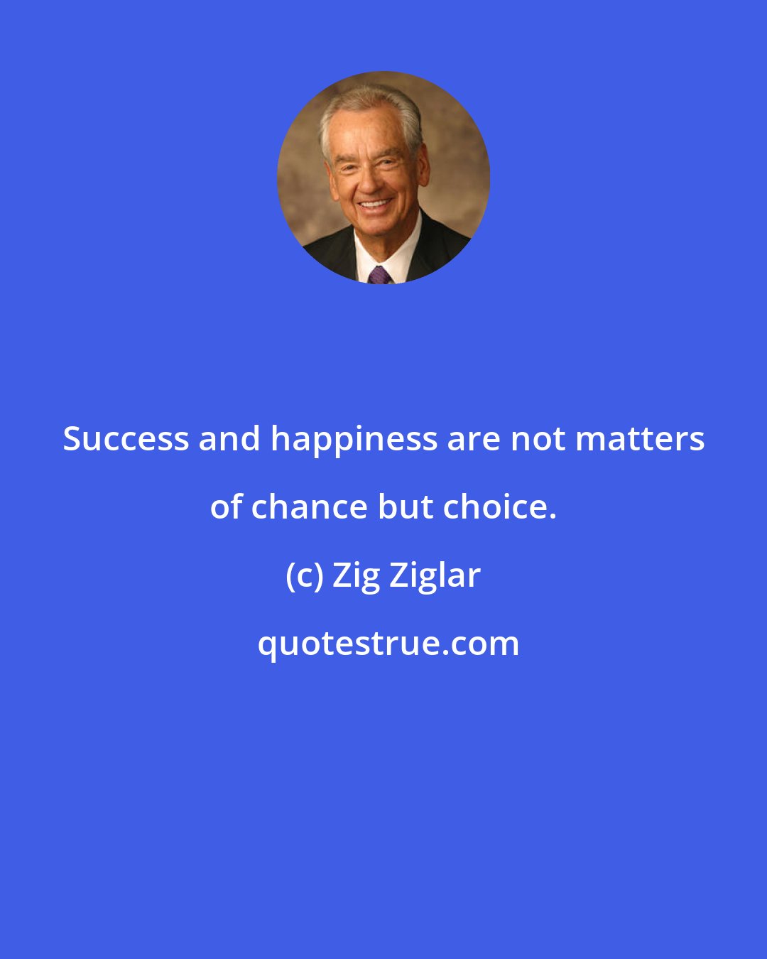 Zig Ziglar: Success and happiness are not matters of chance but choice.