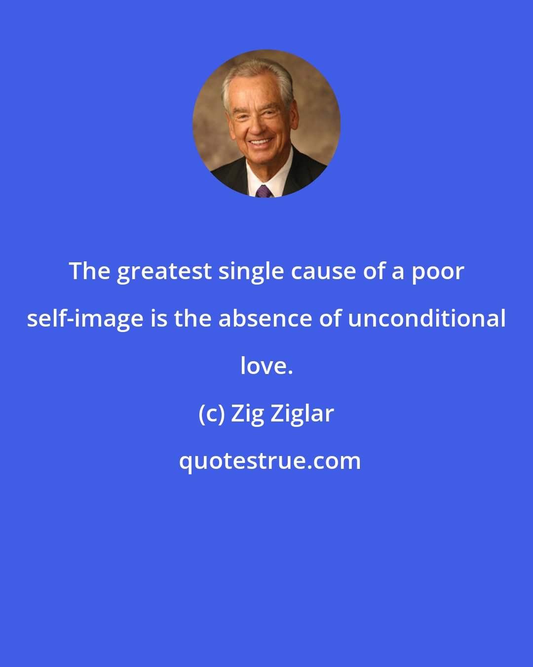 Zig Ziglar: The greatest single cause of a poor self-image is the absence of unconditional love.