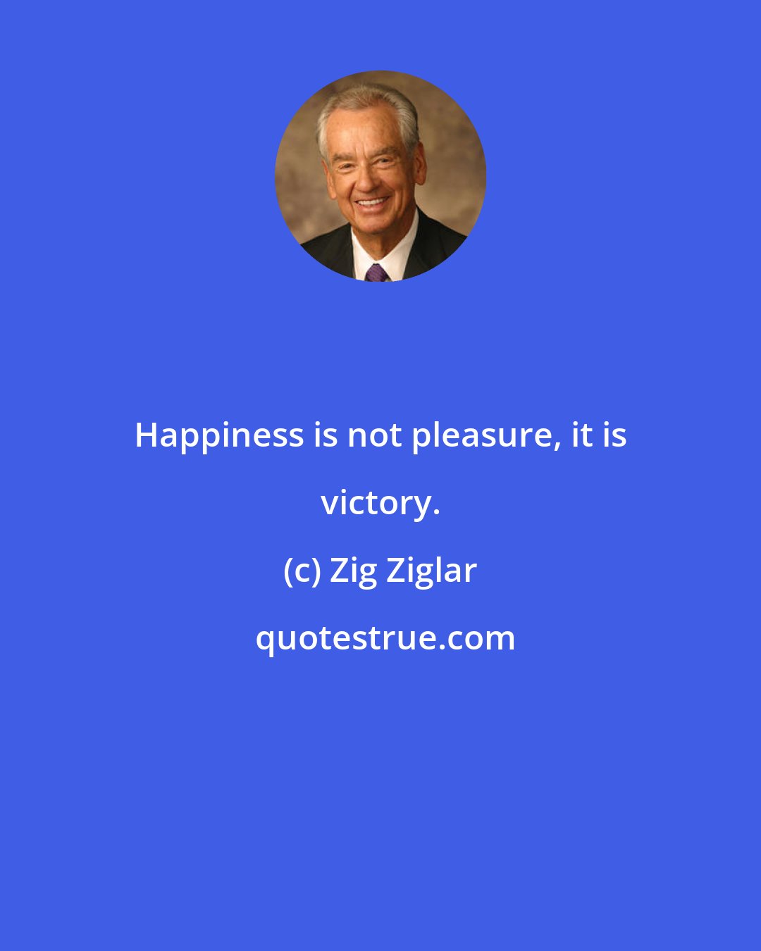 Zig Ziglar: Happiness is not pleasure, it is victory.