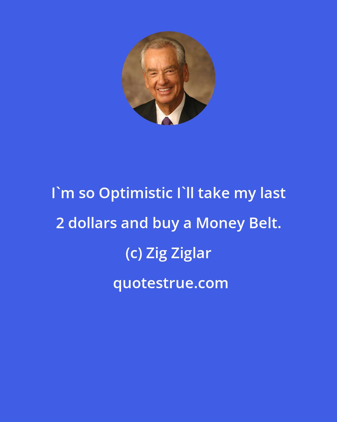 Zig Ziglar: I'm so Optimistic I'll take my last 2 dollars and buy a Money Belt.