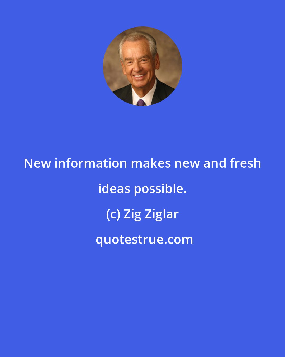Zig Ziglar: New information makes new and fresh ideas possible.