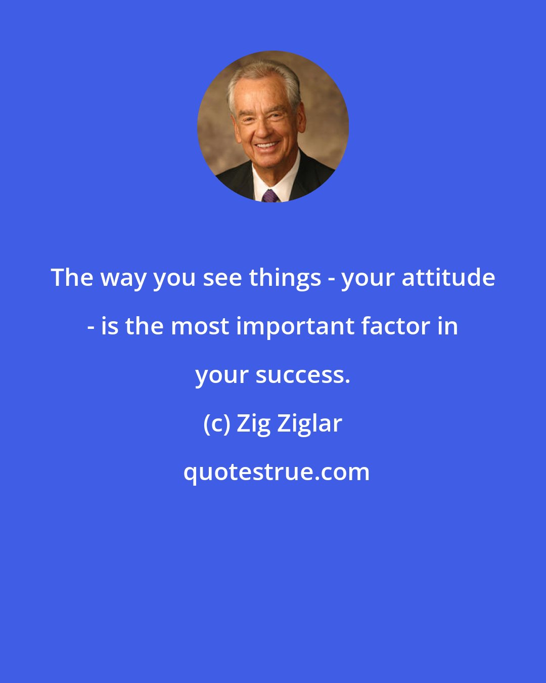 Zig Ziglar: The way you see things - your attitude - is the most important factor in your success.