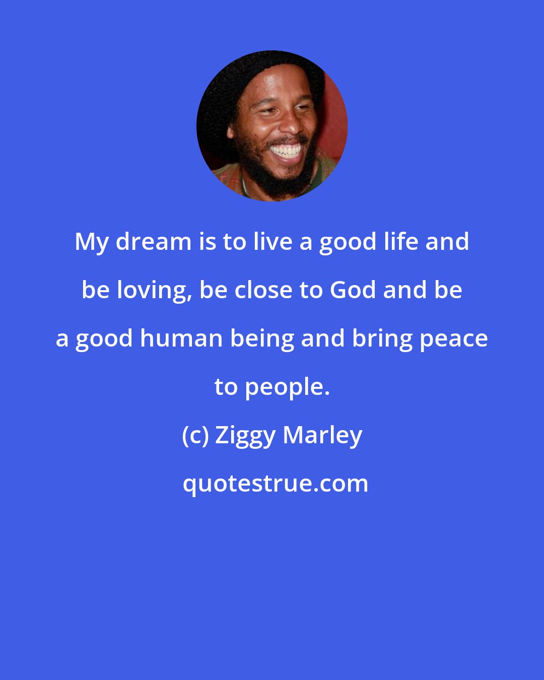 Ziggy Marley: My dream is to live a good life and be loving, be close to God and be a good human being and bring peace to people.
