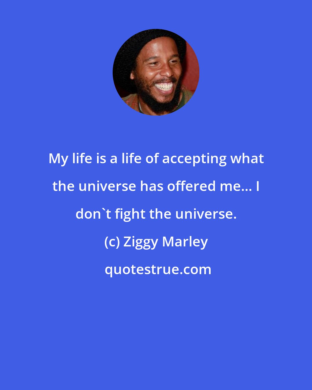 Ziggy Marley: My life is a life of accepting what the universe has offered me... I don't fight the universe.