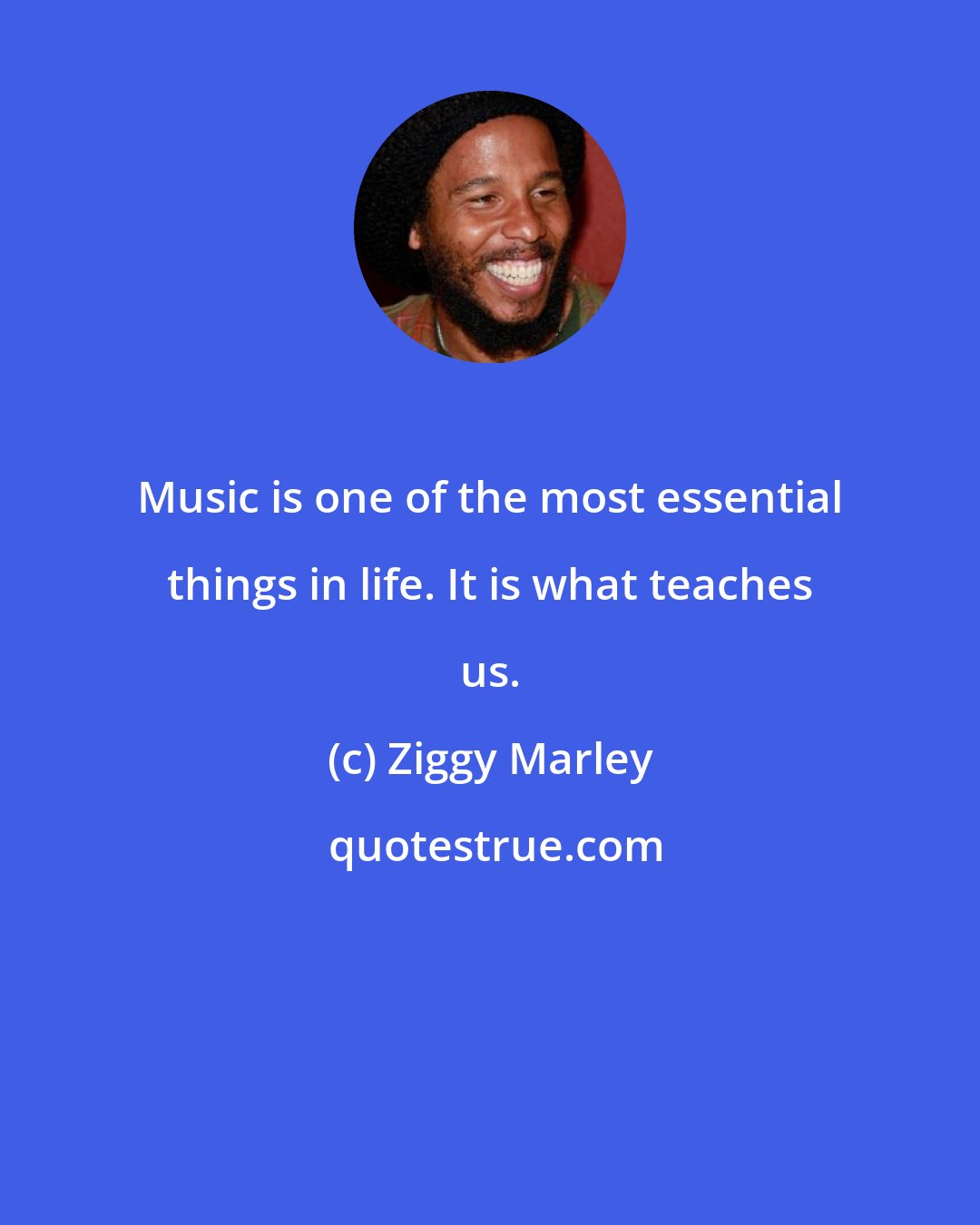 Ziggy Marley: Music is one of the most essential things in life. It is what teaches us.