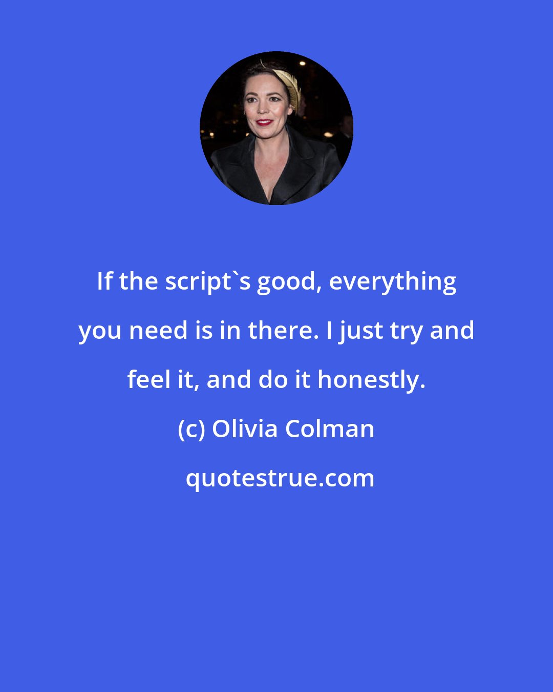 Olivia Colman: If the script's good, everything you need is in there. I just try and feel it, and do it honestly.