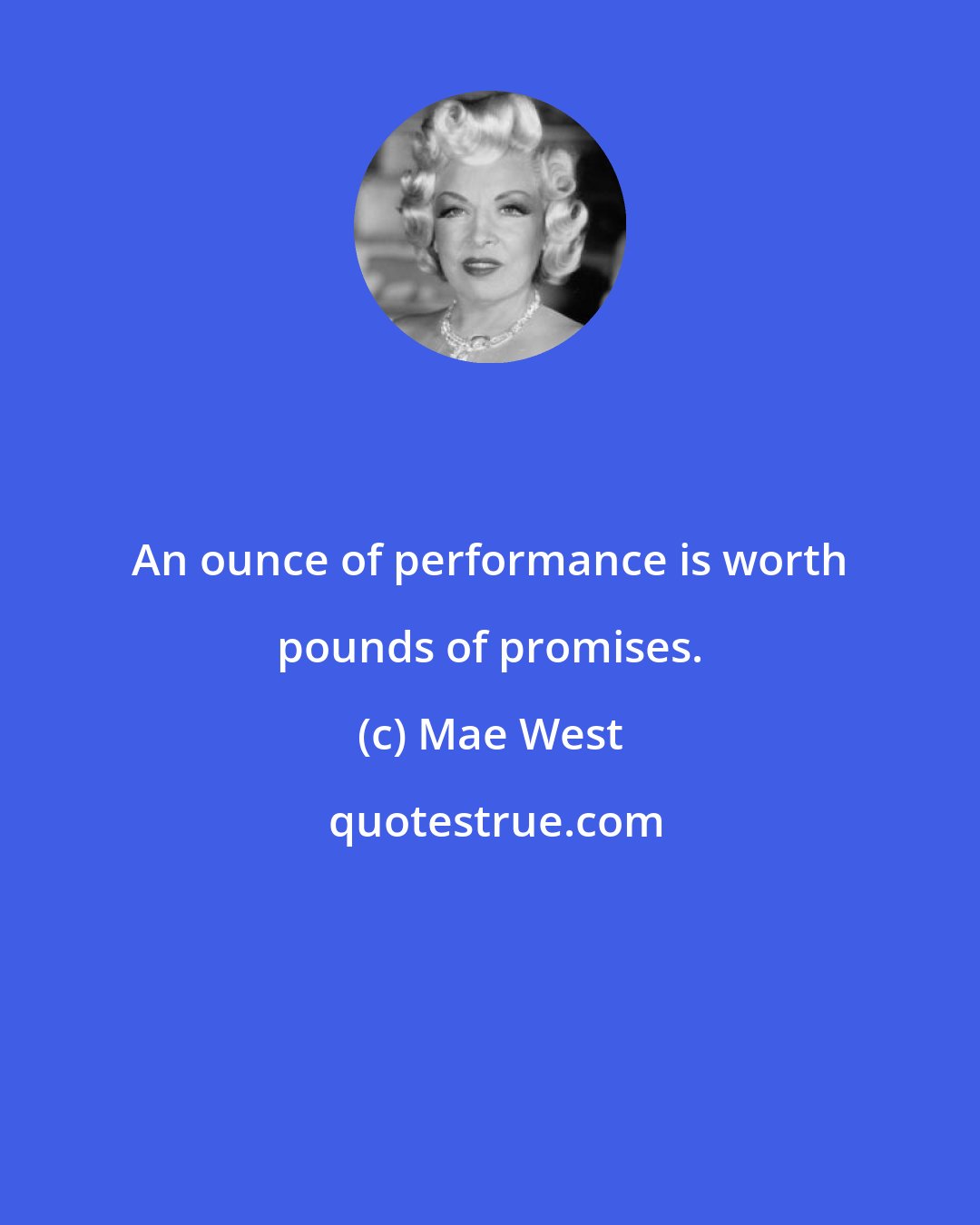 Mae West: An ounce of performance is worth pounds of promises.