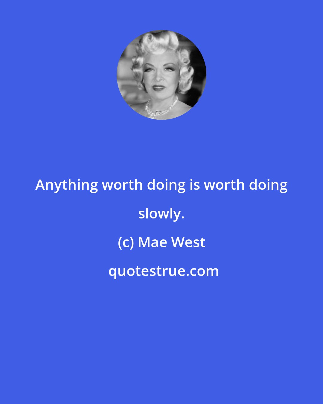Mae West: Anything worth doing is worth doing slowly.
