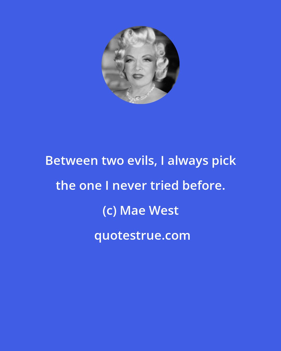 Mae West: Between two evils, I always pick the one I never tried before.