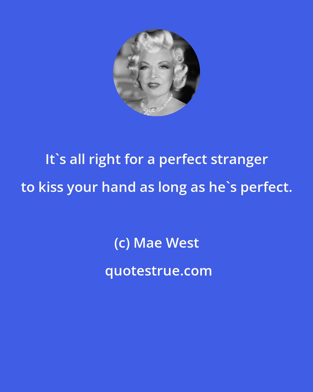 Mae West: It's all right for a perfect stranger to kiss your hand as long as he's perfect.