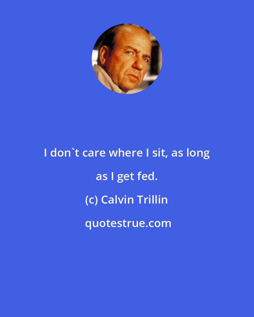 Calvin Trillin: I don't care where I sit, as long as I get fed.