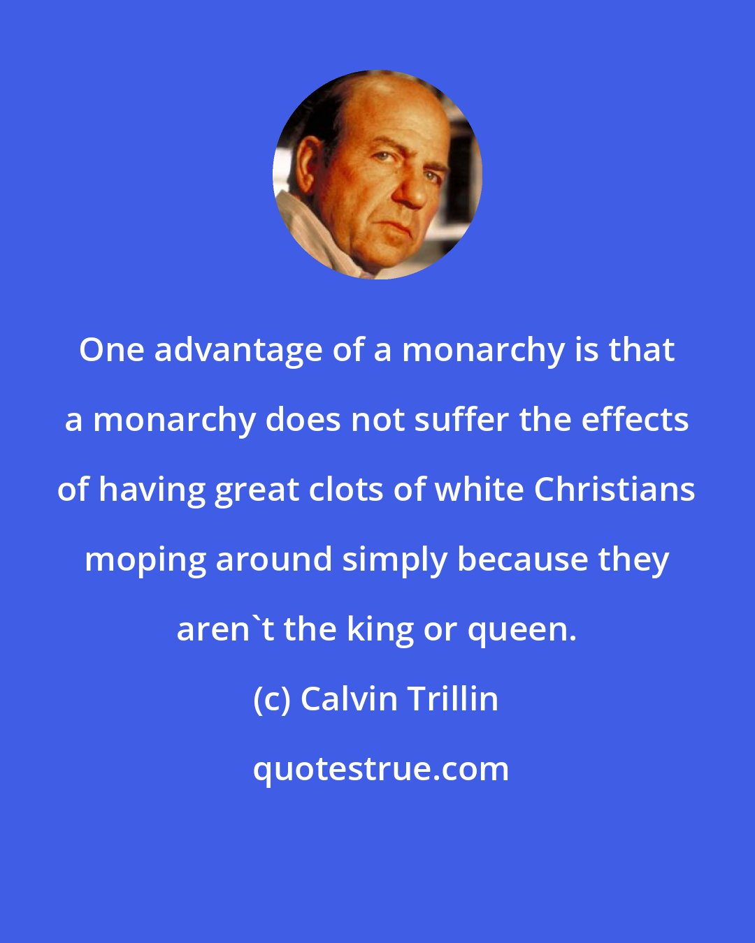 Calvin Trillin: One advantage of a monarchy is that a monarchy does not suffer the effects of having great clots of white Christians moping around simply because they aren't the king or queen.