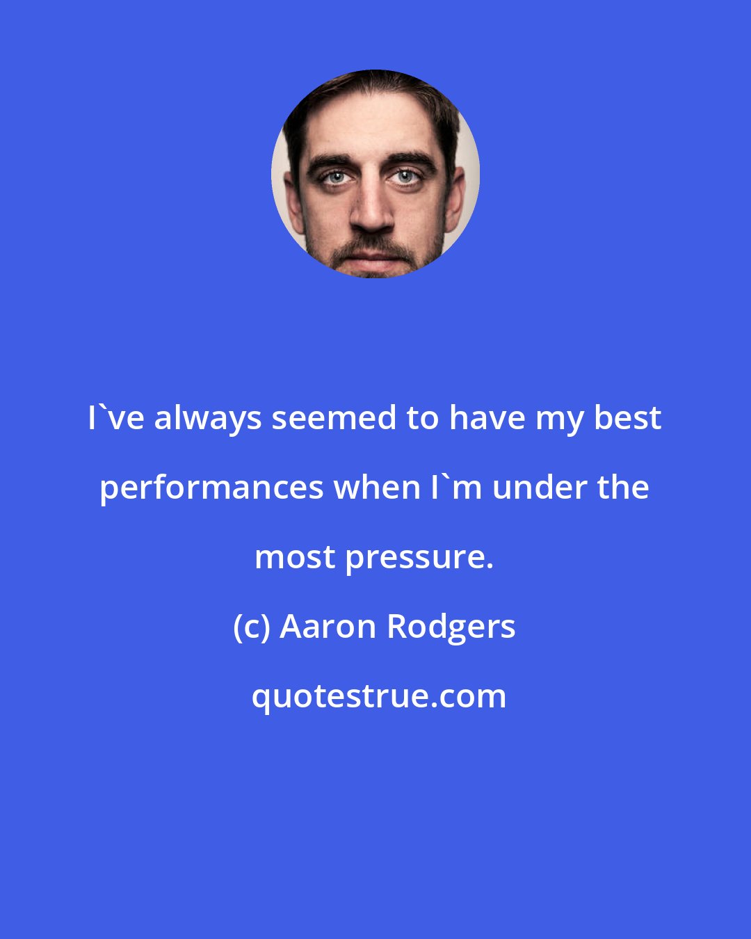 Aaron Rodgers: I've always seemed to have my best performances when I'm under the most pressure.