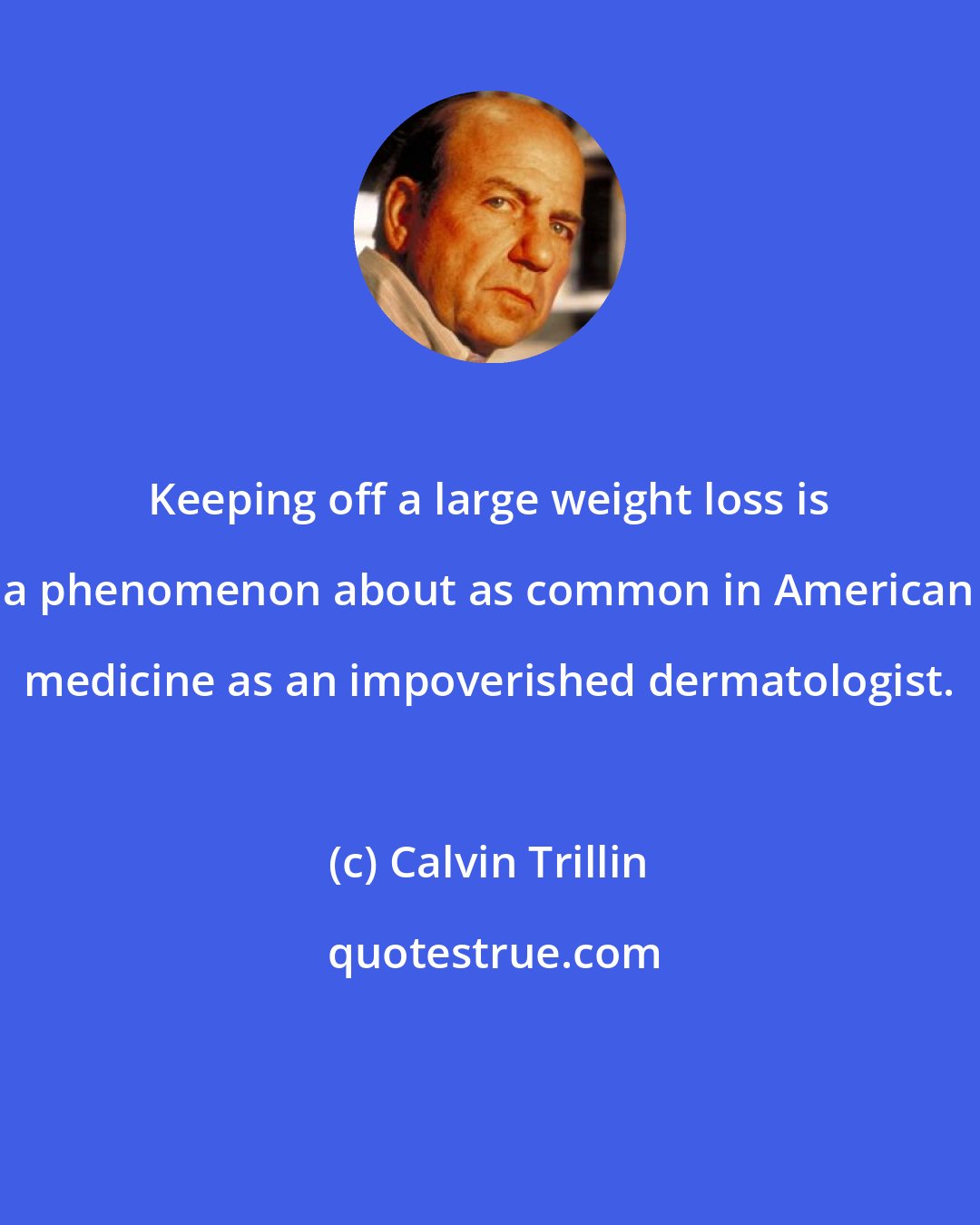 Calvin Trillin: Keeping off a large weight loss is a phenomenon about as common in American medicine as an impoverished dermatologist.