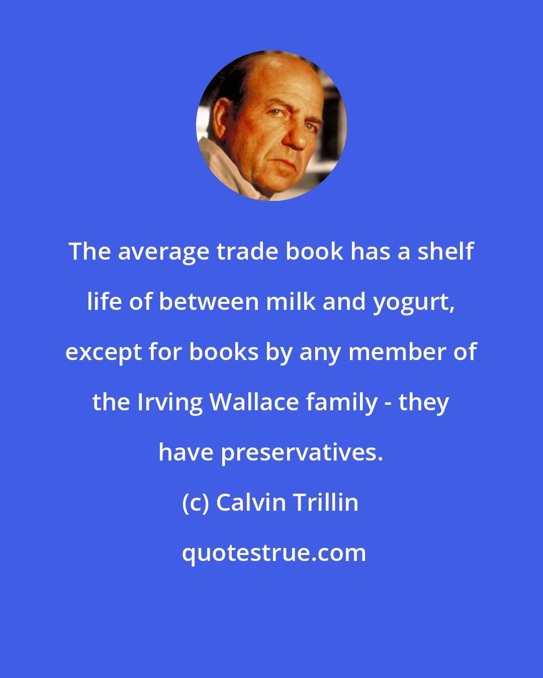 Calvin Trillin: The average trade book has a shelf life of between milk and yogurt, except for books by any member of the Irving Wallace family - they have preservatives.