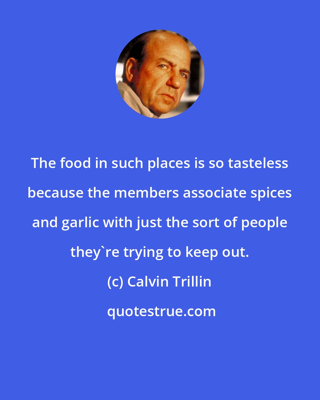 Calvin Trillin: The food in such places is so tasteless because the members associate spices and garlic with just the sort of people they're trying to keep out.