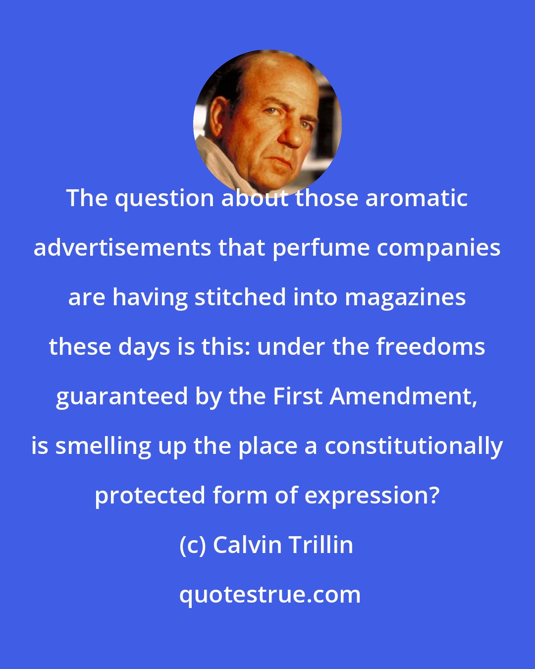 Calvin Trillin: The question about those aromatic advertisements that perfume companies are having stitched into magazines these days is this: under the freedoms guaranteed by the First Amendment, is smelling up the place a constitutionally protected form of expression?